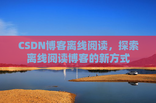 CSDN博客离线阅读，探索离线阅读博客的新方式